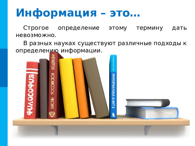 Информация – это… Строгое определение этому термину дать невозможно. В разных науках существуют различные подходы к определению информации. Комментарии. Интерактивные элементы: книги с названиями (вызывается слайд с определением - скрытые слайды, вызов не является обязательным (на усмотрение учителя) )  