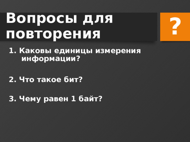 ? Вопросы для повторения 1. Каковы единицы измерения информации?   2. Что такое бит?   3. Чему равен 1 байт?  