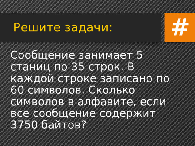 РЕШЕНИЕ: N = 2 i 5 Кб = 5120 байт = 40960 бит Сообщение содержит 8192 символа, следовательно i = 40960:8192 = 5 бит (вес одного символа). N=2 5 = 32 