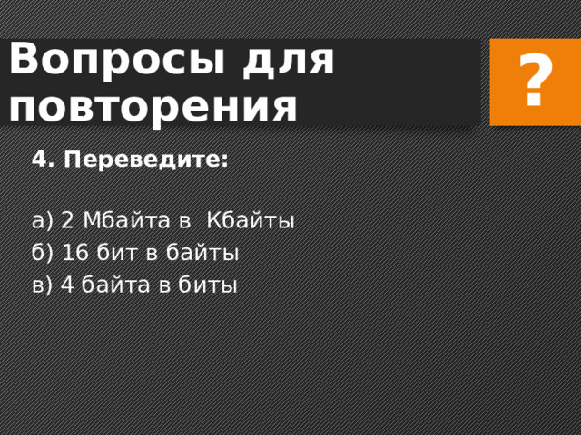 Вопросы для повторения ? 4. Переведите: а) 2 Мбайта в Кбайты    б) 16 бит в байты    в) 4 байта в биты     