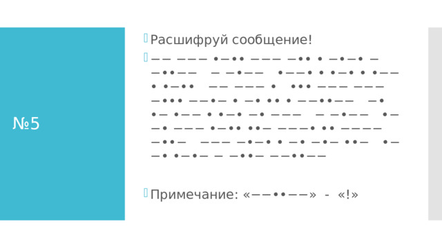 Расшифруй сообщение! −− −−− •−•• −−− −•• • −•−• −−••−− − −•−− •−−• • •−• • •−− • •−•• −− −−− • ••• −−− −−− −••• −−•− • −• •• • −−••−− −• •− •−− • •−• −• −−− − −•−− •−−• −−− •−•• ••− −−−• •• −−−− −••− −−− −•−• • −• −•− ••− •−−• •−•− − −••− −−••−− Примечание: «−−••−−» - «!» № 5 