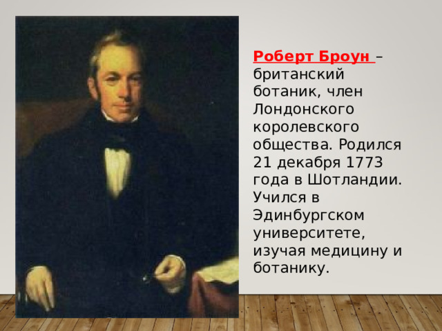 Роберт Броун – британский ботаник, член Лондонского королевского общества. Родился 21 декабря 1773 года в Шотландии. Учился в Эдинбургском университете, изучая медицину и ботанику. 