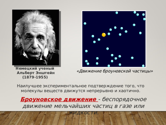 Немецкий ученый Альберт Энштейн (1879-1955)  «Движение броуновской частицы» Наилучшее экспериментальное подтверждение того, что молекулы веществ движутся непрерывно и хаотично. Броуновское движение - беспорядочное движение мельчайших частиц в газе или жидкости. 
