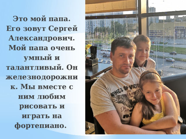  Это мой папа. Его зовут Сергей Александрович. Мой папа очень умный и талантливый. Он железнодорожник. Мы вместе с ним любим рисовать и играть на фортепиано.  