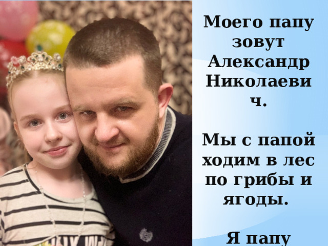 Моего папу зовут Александр Николаевич.   Мы с папой ходим в лес по грибы и ягоды.   Я папу очень люблю. 