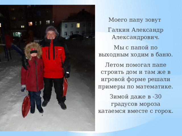 Моего папу зовут Галкин Александр Александрович. Мы с папой по выходным ходим в баню. Летом помогал папе строить дом и там же в игровой форме решали примеры по математике. Зимой даже в -30 градусов мороза катаемся вместе с горок. 