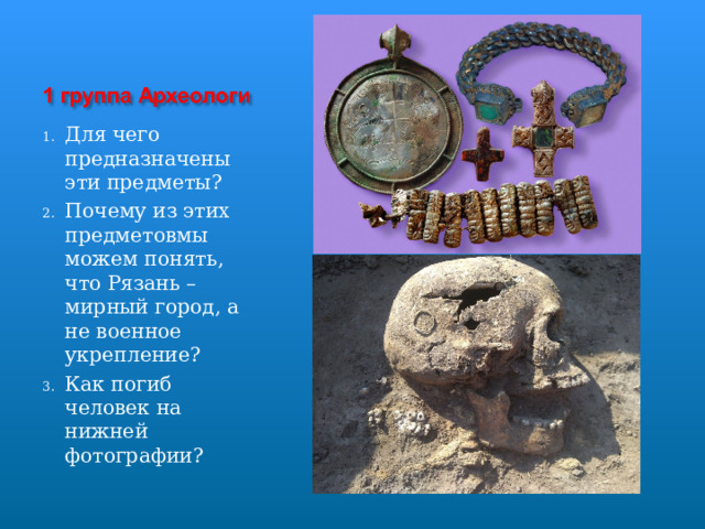 Для чего предназначены эти предметы? Почему из этих предметовмы можем понять, что Рязань – мирный город, а не военное укрепление? Как погиб человек на нижней фотографии? 