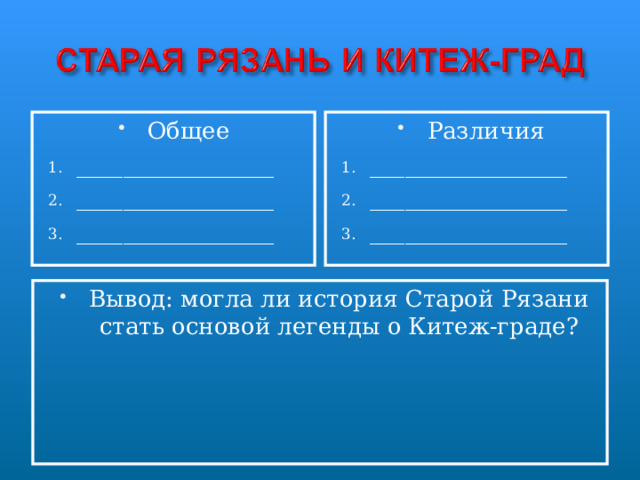 Общее  Различия _________________ _________________ _________________ _________________ _________________ _________________ Вывод: могла ли история Старой Рязани стать основой легенды о Китеж-граде? 