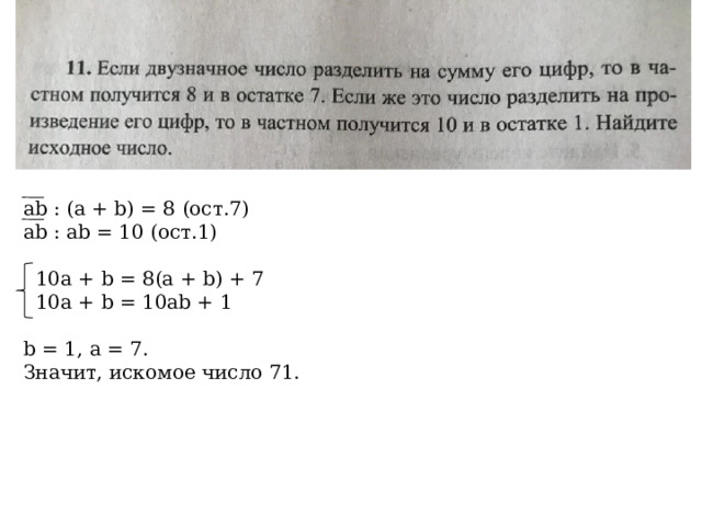 ab : (a + b) = 8 (ост.7) ab : ab = 10 (ост.1)  10a + b = 8(a + b) + 7  10a + b = 10ab + 1 b = 1, a = 7. Значит, искомое число 71. 