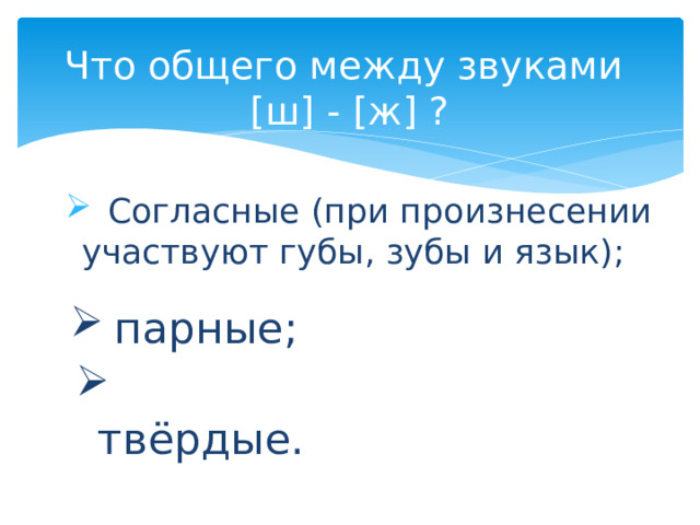 Что общего между звуками  [ш] - [ж] ?  Согласные (при произнесении участвуют губы, зубы и язык); парные;  твёрдые. 