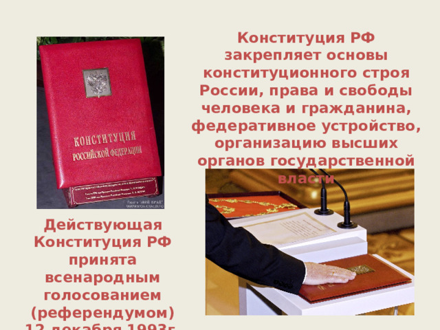 Конституция РФ закрепляет основы конституционного строя России, права и свободы человека и гражданина, федеративное устройство, организацию высших органов государственной власти  Действующая Конституция РФ принята всенародным голосованием (референдумом) 12 декабря 1993г. 
