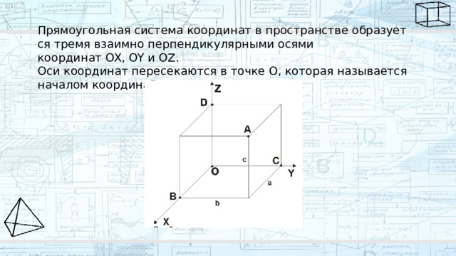 Прямоугольная система координат в пространстве образуется тремя взаимно перпендикулярными осями координат OX, OY и OZ.  Оси координат пересекаются в точке O, которая называется началом координат. 