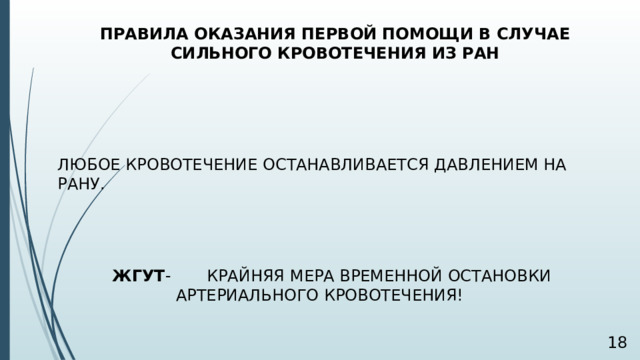ПРАВИЛА ОКАЗАНИЯ ПЕРВОЙ ПОМОЩИ В СЛУЧАЕ СИЛЬНОГО КРОВОТЕЧЕНИЯ ИЗ РАН ЛЮБОЕ КРОВОТЕЧЕНИЕ ОСТАНАВЛИВАЕТСЯ ДАВЛЕНИЕМ НА РАНУ. ЖГУТ - КРАЙНЯЯ МЕРА ВРЕМЕННОЙ ОСТАНОВКИ АРТЕРИАЛЬНОГО КРОВОТЕЧЕНИЯ!  