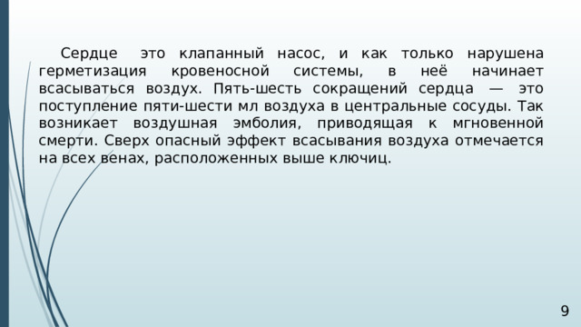 Сердце   это клапанный насос, и как только нарушена герметизация кровеносной системы, в неё начинает всасываться воздух. Пять-шесть сокращений сердца  —  это поступление пяти-шести мл воздуха в центральные сосуды. Так возникает воздушная эмболия, приводящая к мгновенной смерти. Сверх опасный эффект всасывания воздуха отмечается на всех венах, расположенных выше ключиц.  