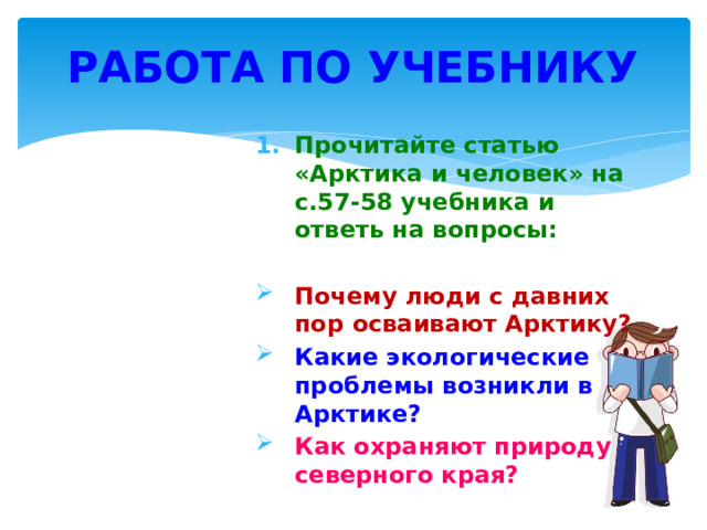 Работа по учебнику Прочитайте статью «Арктика и человек» на с.57-58 учебника и ответь на вопросы: Почему люди с давних пор осваивают Арктику? Какие экологические проблемы возникли в Арктике? Как охраняют природу северного края? 