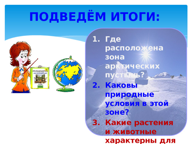 Подведём итоги: Где расположена зона арктических пустынь? Каковы природные условия в этой зоне? Какие растения и животные характерны для этой зоны? 