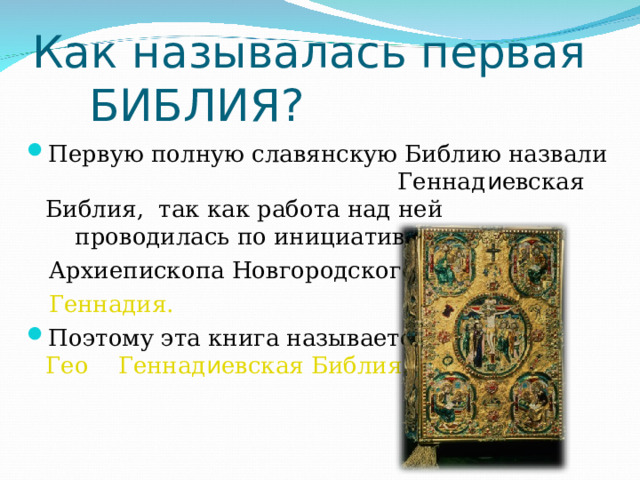 Как называлась первая БИБЛИЯ? Первую полную славянскую Библию назвали Геннад и евская Библия, так как работа над ней проводилась по инициативе  Архиепископа Новгородского  Геннадия. Поэтому эта книга называется Гео Геннад и евская Библия. 