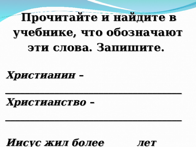  Прочитайте и найдите в учебнике, что обозначают эти слова. Запишите.  Христианин – ____________________________________ Христианство –____________________________________  Иисус жил более ______лет назад. 