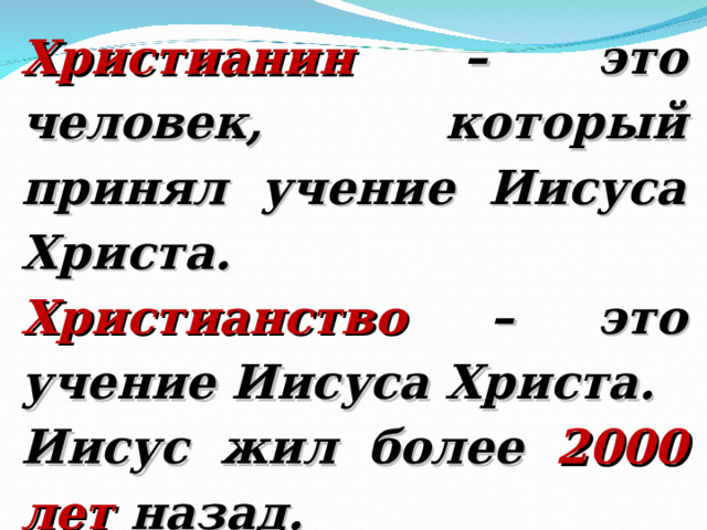 Христианин – это человек, который принял учение Иисуса Христа. Христианство – это учение Иисуса Христа. Иисус жил более 2000 лет назад. 