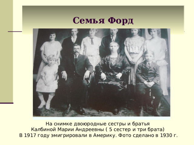 Семья Форд На снимке двоюродные сестры и братья Калбиной Марии Андреевны ( 5 сестер и три брата) В 1917 году эмигрировали в Америку. Фото сделано в 1930 г. 