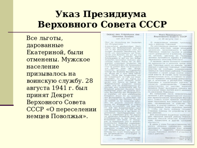 Указ Президиума Верховного Совета СССР  Все льготы, дарованные Екатериной, были отменены. Мужское население призывалось на воинскую службу. 28 августа 1941 г. был принят Декрет Верховного Совета СССР «О переселении немцев Поволжья». 