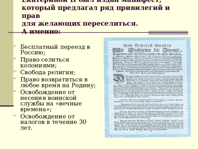 Екатериной II был издан манифест,  который предлагал ряд привилегий и прав  для желающих переселиться.  А именно:   Бесплатный переезд в Россию; Право селиться колониями; Свобода религии; Право возвратиться в любое время на Родину; Освобождение от несения воинской службы на «вечные времена»; Освобождение от налогов в течение 30 лет. 