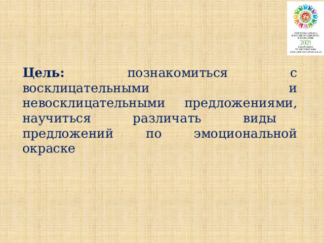 Цель: познакомиться с восклицательными и невосклицательными предложениями, научиться различать виды предложений по эмоциональной окраске  