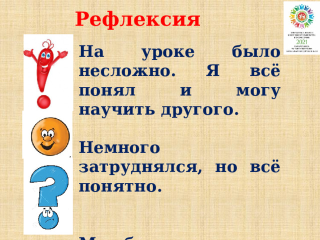 Рефлексия На уроке было несложно. Я всё понял и могу научить другого.  Немного затруднялся, но всё понятно.   Мне было трудно. 
