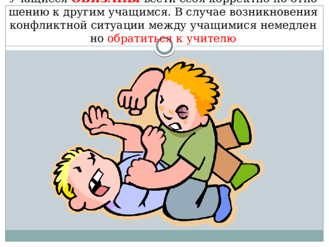 Учащиеся ОБЯЗАНЫ вести себя корректно по отношению к другим учащимся. В случае возникновения конфликтной ситуации между учащимися немедленно обратиться к учителю 