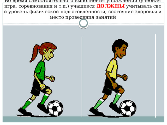 Во время самостоятельного выполнения упражнений (учебная игра, соревнования и т.п.) учащиеся ДОЛЖНЫ учитывать свой уровень физической подготовленности, состояние здоровья и место проведения занятий 