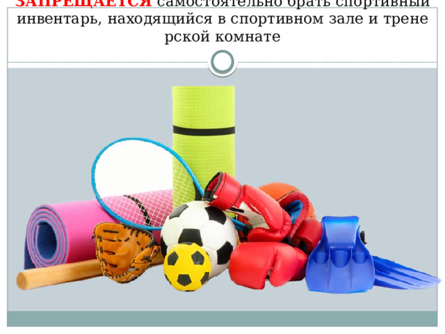 ЗАПРЕЩАЕТСЯ самостоятельно брать спортивный инвентарь, находящийся в спортивном зале и тренерской комнате 