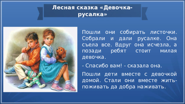 Лесная сказка «Девочка-русалка» Пошли они собирать листочки. Собрали и дали русалке. Она съела все. Вдруг она исчезла, а позади ребят стоит милая девочка. - Спасибо вам! - сказала она. Пошли дети вместе с девочкой домой. Стали они вместе жить-поживать да добра наживать. 