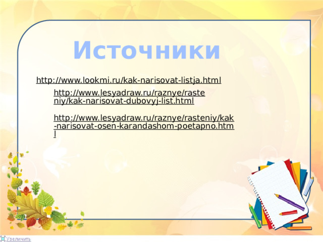 Источники http://www.lookmi.ru/kak-narisovat-listja.html  http://www.lesyadraw.ru/raznye/rasteniy/kak-narisovat-dubovyj-list.html  http://www.lesyadraw.ru/raznye/rasteniy/kak-narisovat-osen-karandashom-poetapno.html  