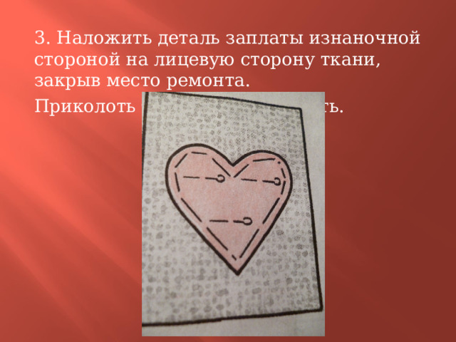 3. Наложить деталь заплаты изнаночной стороной на лицевую сторону ткани, закрыв место ремонта. Приколоть булавками, наметать. 