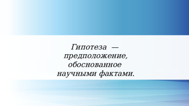 Гипотеза —  предположение, обоснованное  научными фактами. 
