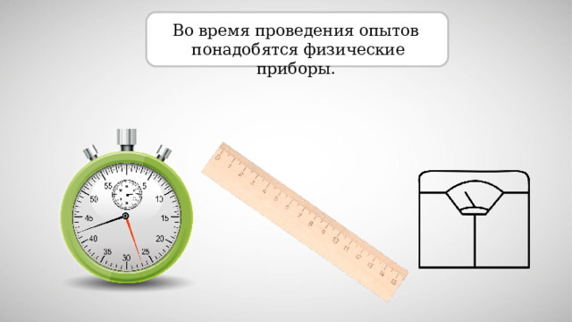 Во время проведения опытов понадобятся физические приборы .  