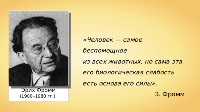 «Человек — самое беспомощное из всех животных, но сама эта его биологическая слабость есть основа его силы». Э. Фромм Эрих Фромм (1900–1980 гг.) 