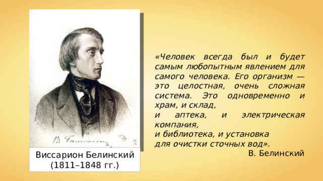 «Человек всегда был и будет самым любопытным явлением для самого человека. Его организм — это целостная, очень сложная система. Это одновременно и храм, и склад, и аптека, и электрическая компания, и библиотека, и установка для очистки сточных вод». В. Белинский Виссарион Белинский (1811–1848 гг.) 