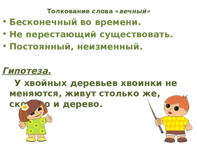 Толкование слова « вечный»   Бесконечный во времени. Не перестающий существовать. Постоянный, неизменный.  Гипотеза.  У хвойных деревьев хвоинки не меняются, живут столько же, сколько и дерево. 