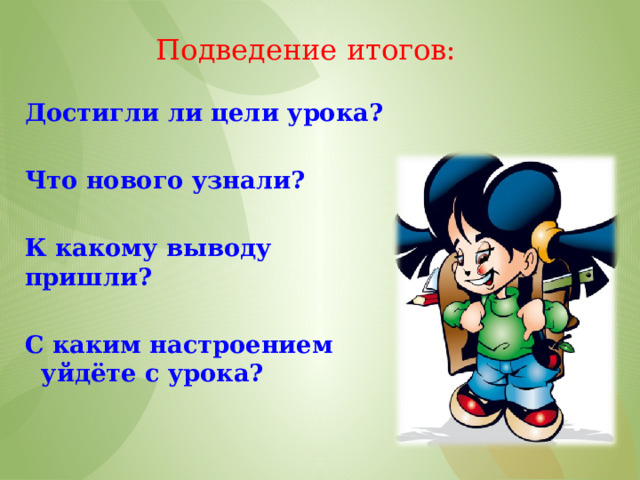 Подведение итогов: Достигли ли цели урока?  Что нового узнали?  К какому выводу пришли?  С каким настроением уйдёте с урока?  