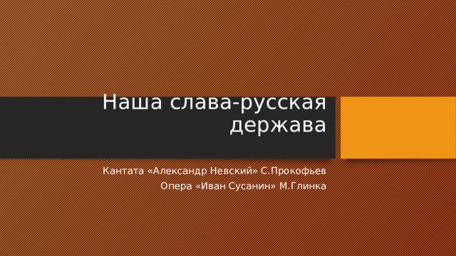 Наша слава-русская держава Кантата «Александр Невский» С.Прокофьев Опера «Иван Сусанин» М.Глинка 