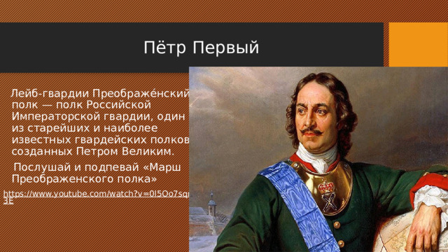Пётр Первый  Лейб-гвардии Преображе́нский полк — полк Российской Императорской гвардии, один из старейших и наиболее известных гвардейских полков, созданных Петром Великим.  Послушай и подпевай «Марш Преображенского полка» https://www.youtube.com/watch?v=0l5Oo7sqn3E  