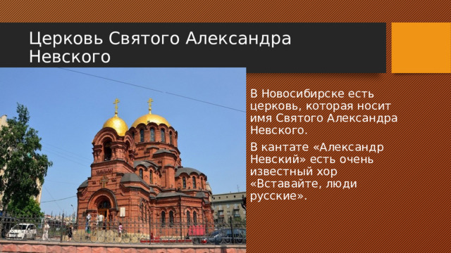 Церковь Святого Александра Невского В Новосибирске есть церковь, которая носит имя Святого Александра Невского. В кантате «Александр Невский» есть очень известный хор «Вставайте, люди русские». 
