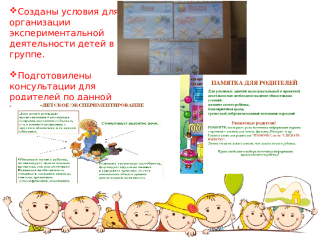 Созданы условия для организации экспериментальной деятельности детей в группе. Подготовилены консультации для родителей по данной теме. 