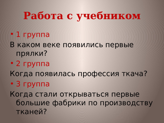 Работа с учебником 1 группа В каком веке появились первые прялки? 2 группа Когда появилась профессия ткача? 3 группа Когда стали открываться первые большие фабрики по производству тканей? 