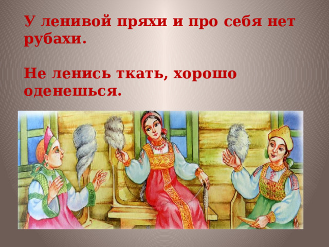 У ленивой пряхи и про себя нет рубахи.   Не ленись ткать, хорошо оденешься. 