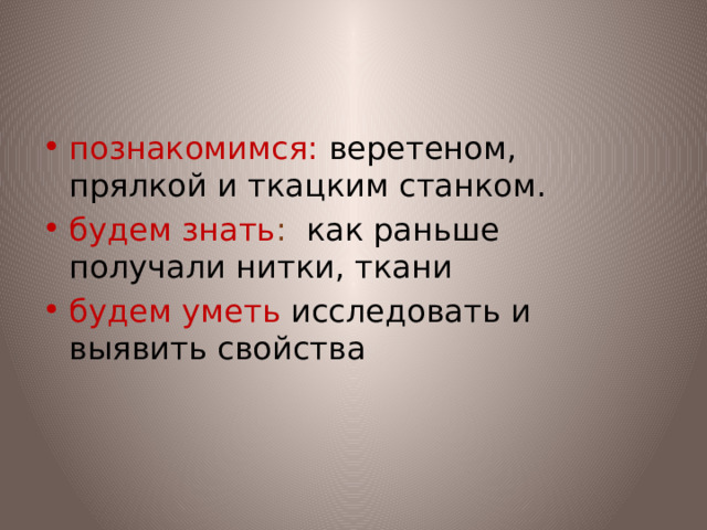 познакомимся:  веретеном, прялкой и ткацким станком. будем знать : как раньше получали нитки, ткани будем уметь  исследовать и выявить свойства 