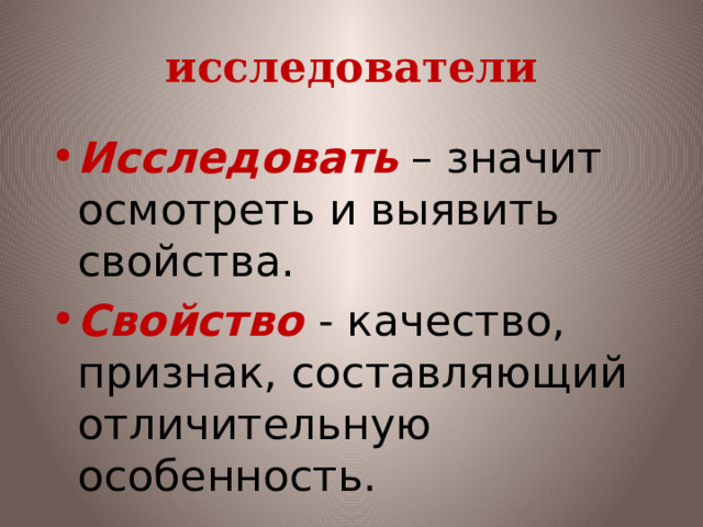 исследователи Исследовать  – значит осмотреть и выявить свойства. Свойство  -  качество, признак, составляющий отличительную особенность. 