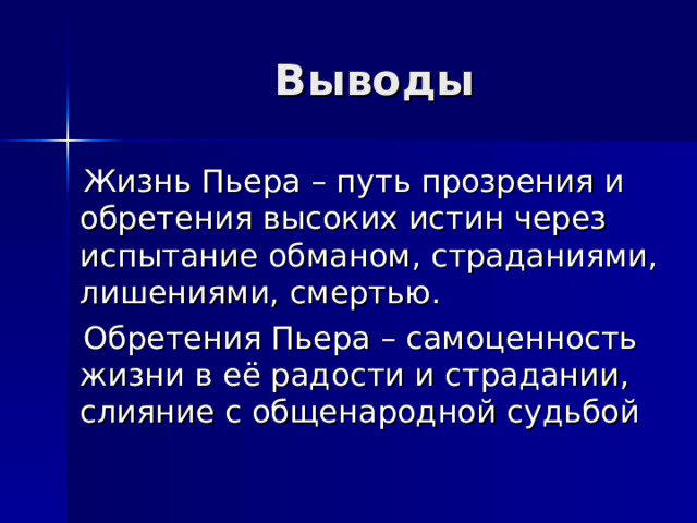 Выводы  Жизнь Пьера – путь прозрения и обретения высоких истин через испытание обманом, страданиями, лишениями, смертью.  Обретения Пьера – самоценность жизни в её радости и страдании, слияние с общенародной судьбой 