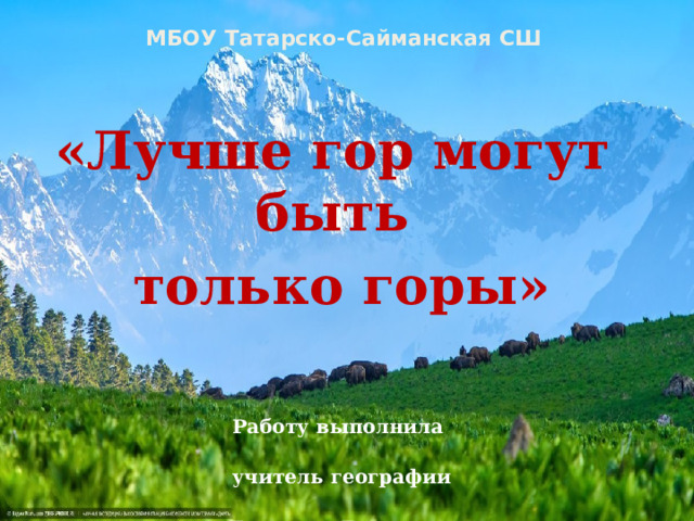 МБОУ Татарско-Сайманская СШ «Лучше гор могут быть  только горы»   Работу выполнила  учитель географии  Булатова Гульсиня  Ряшитовна 